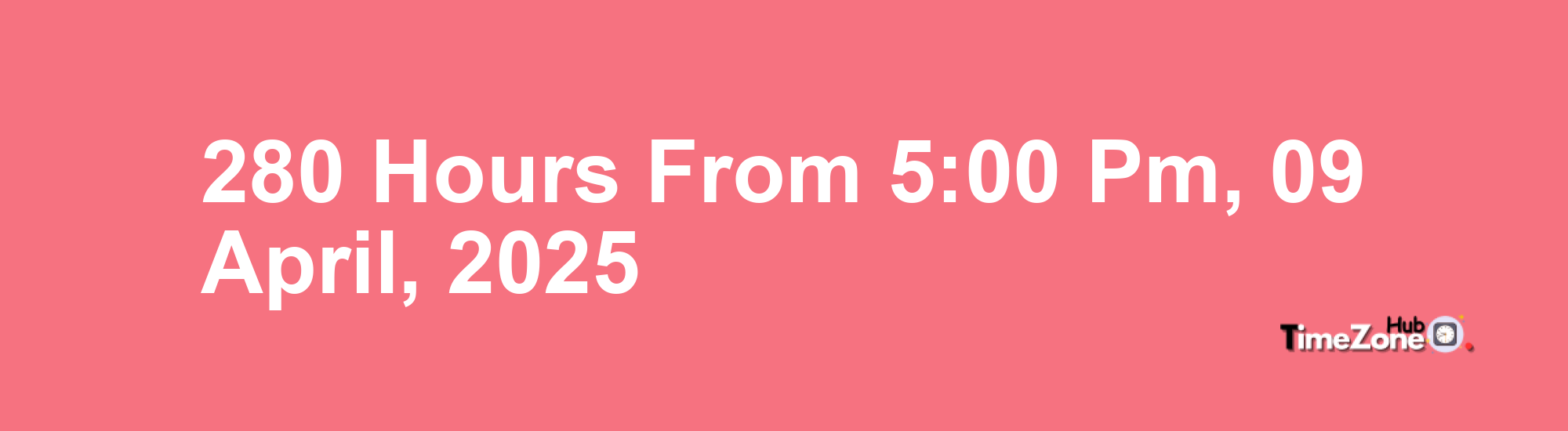 280 Hours from 5:00 PM, 09 April, 2025 